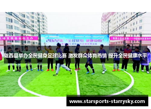 陇西县举办全民健身足球比赛 激发群众体育热情 提升全民健康水平
